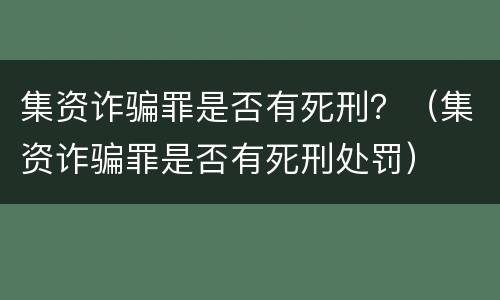 集资诈骗罪是否有死刑？（集资诈骗罪是否有死刑处罚）