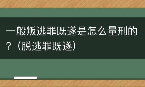 一般叛逃罪既遂是怎么量刑的?（脱逃罪既遂）