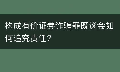 构成有价证券诈骗罪既遂会如何追究责任?