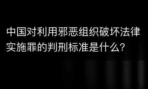 中国对利用邪恶组织破坏法律实施罪的判刑标准是什么？