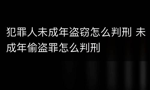 犯罪人未成年盗窃怎么判刑 未成年偷盗罪怎么判刑