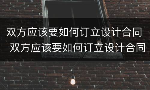 双方应该要如何订立设计合同 双方应该要如何订立设计合同关系