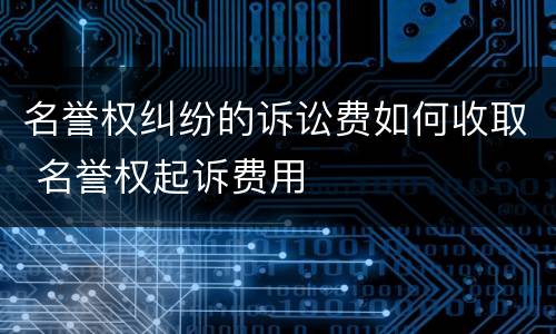 名誉权纠纷的诉讼费如何收取 名誉权起诉费用