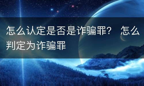 怎么认定是否是诈骗罪？ 怎么判定为诈骗罪