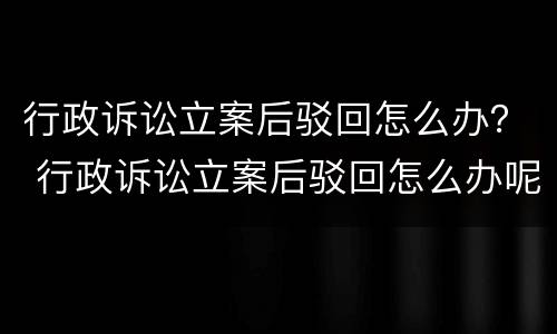 行政诉讼立案后驳回怎么办？ 行政诉讼立案后驳回怎么办呢