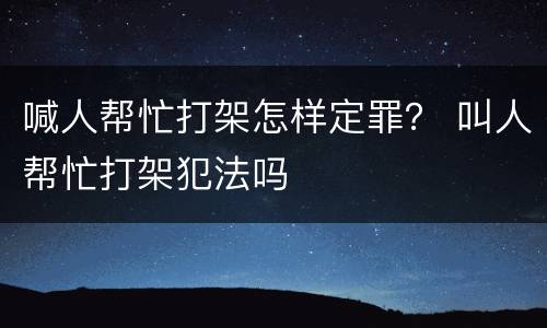 喊人帮忙打架怎样定罪？ 叫人帮忙打架犯法吗