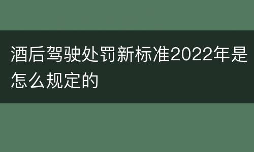 酒后驾驶处罚新标准2022年是怎么规定的