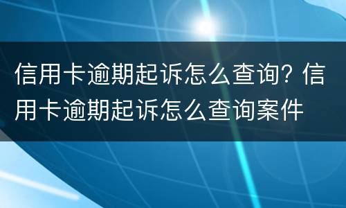 信用卡逾期起诉怎么查询? 信用卡逾期起诉怎么查询案件