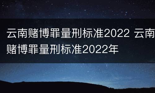 云南赌博罪量刑标准2022 云南赌博罪量刑标准2022年