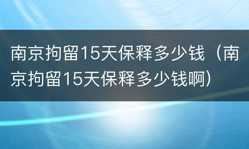 南京拘留15天保释多少钱（南京拘留15天保释多少钱啊）