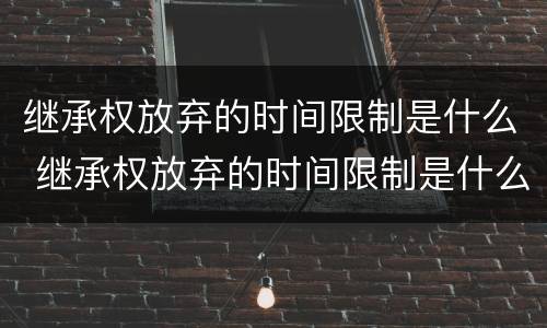 继承权放弃的时间限制是什么 继承权放弃的时间限制是什么意思