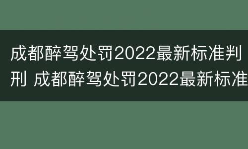 成都醉驾处罚2022最新标准判刑 成都醉驾处罚2022最新标准判刑多久