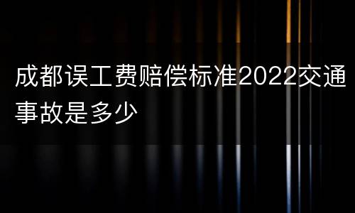 成都误工费赔偿标准2022交通事故是多少