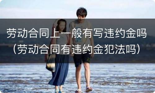劳动合同上一般有写违约金吗（劳动合同有违约金犯法吗）