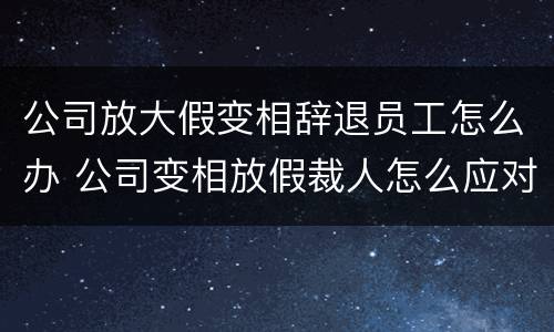 公司放大假变相辞退员工怎么办 公司变相放假裁人怎么应对