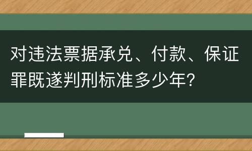 对违法票据承兑、付款、保证罪既遂判刑标准多少年？