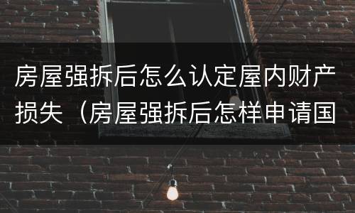 房屋强拆后怎么认定屋内财产损失（房屋强拆后怎样申请国家赔偿）