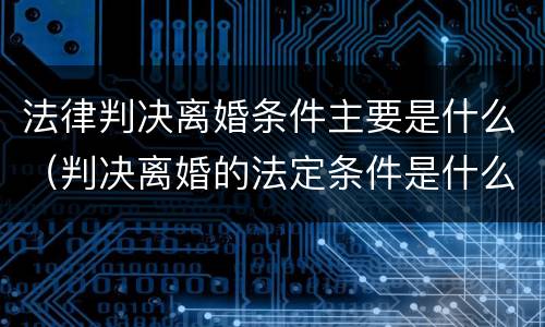 法律判决离婚条件主要是什么（判决离婚的法定条件是什么）