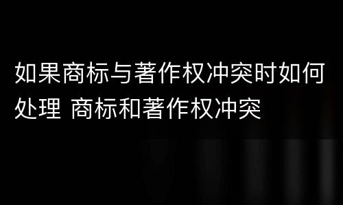 如果商标与著作权冲突时如何处理 商标和著作权冲突