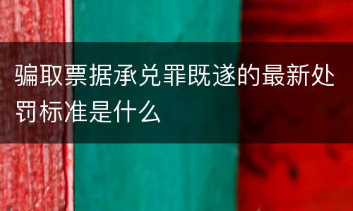骗取票据承兑罪既遂的最新处罚标准是什么