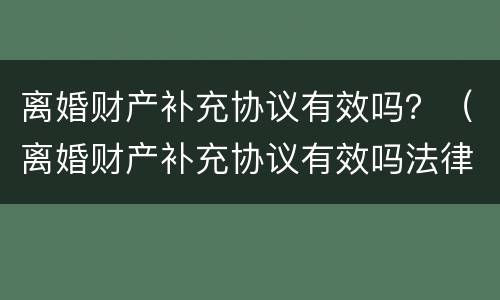 离婚财产补充协议有效吗？（离婚财产补充协议有效吗法律）