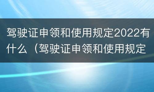 驾驶证申领和使用规定2022有什么（驾驶证申领和使用规定2022有什么不一样）