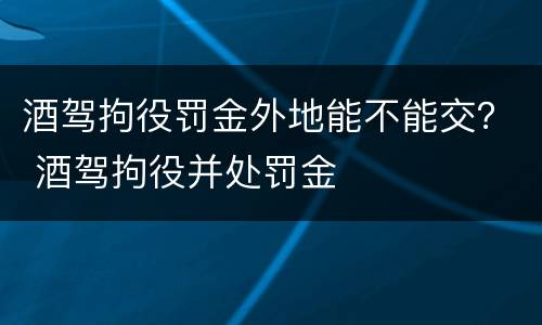 酒驾拘役罚金外地能不能交？ 酒驾拘役并处罚金