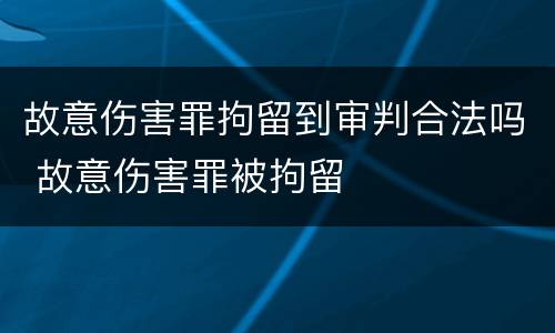 故意伤害罪拘留到审判合法吗 故意伤害罪被拘留