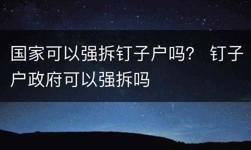 国家可以强拆钉子户吗？ 钉子户政府可以强拆吗