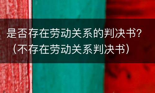 是否存在劳动关系的判决书？（不存在劳动关系判决书）
