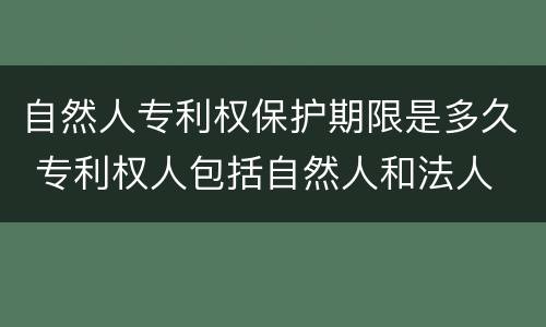 自然人专利权保护期限是多久 专利权人包括自然人和法人