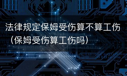 法律规定保姆受伤算不算工伤（保姆受伤算工伤吗）