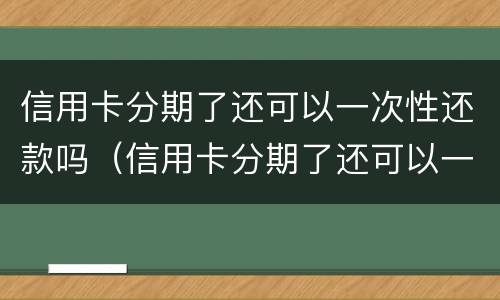 信用卡分期了还可以一次性还款吗（信用卡分期了还可以一次性还款吗x d）