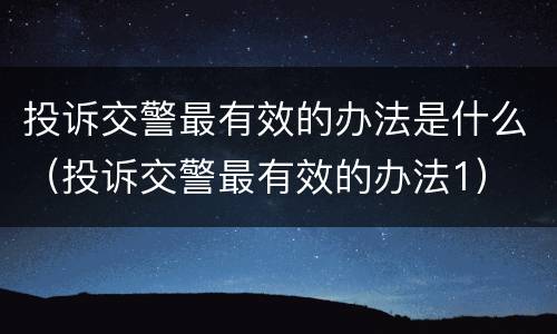 投诉交警最有效的办法是什么（投诉交警最有效的办法1）