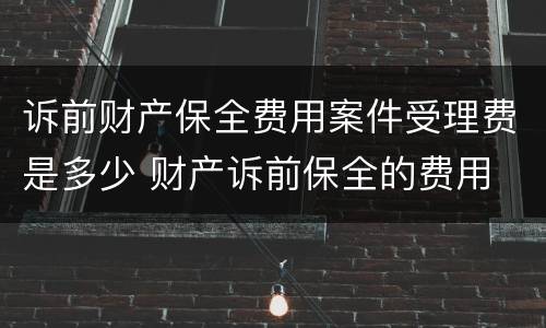 诉前财产保全费用案件受理费是多少 财产诉前保全的费用