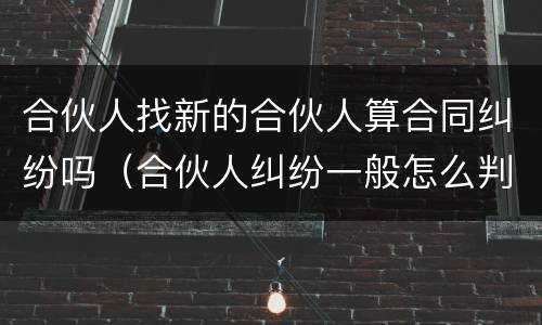 合伙人找新的合伙人算合同纠纷吗（合伙人纠纷一般怎么判）