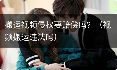 搬运视频侵权要赔偿吗？（视频搬运违法吗）