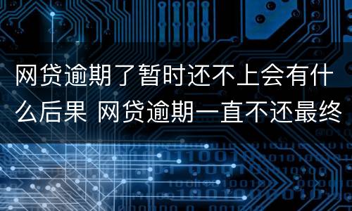 网贷逾期了暂时还不上会有什么后果 网贷逾期一直不还最终后果会怎样