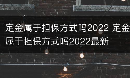 定金属于担保方式吗2022 定金属于担保方式吗2022最新