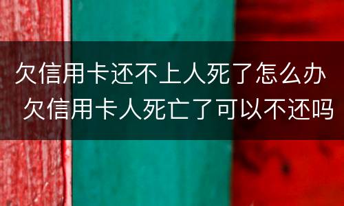 欠信用卡还不上人死了怎么办 欠信用卡人死亡了可以不还吗