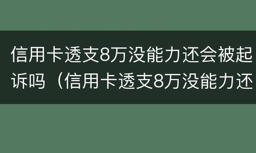 信用卡透支8万没能力还会被起诉吗（信用卡透支8万没能力还会被起诉吗知乎）