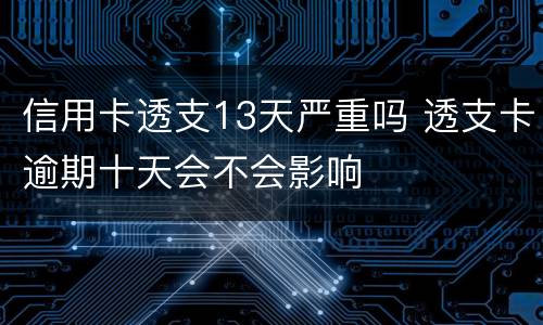 信用卡透支13天严重吗 透支卡逾期十天会不会影响