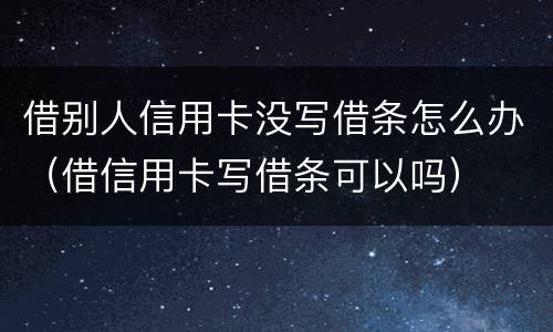 借别人信用卡没写借条怎么办（借信用卡写借条可以吗）