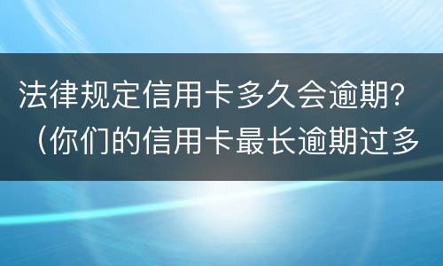 法律规定信用卡多久会逾期？（你们的信用卡最长逾期过多久）