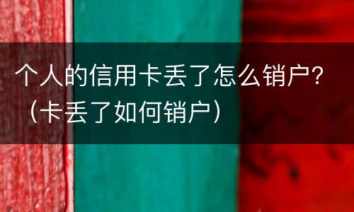 个人的信用卡丢了怎么销户？（卡丢了如何销户）