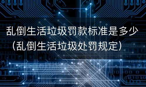 乱倒生活垃圾罚款标准是多少（乱倒生活垃圾处罚规定）