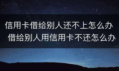 信用卡借给别人还不上怎么办 借给别人用信用卡不还怎么办