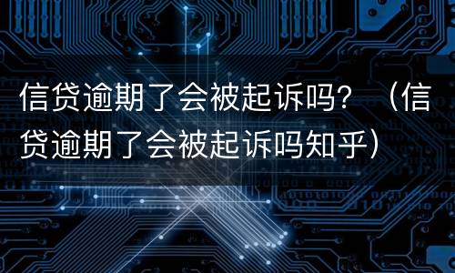 信贷逾期了会被起诉吗？（信贷逾期了会被起诉吗知乎）