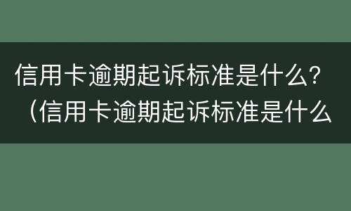 信用卡逾期起诉标准是什么？（信用卡逾期起诉标准是什么法律）