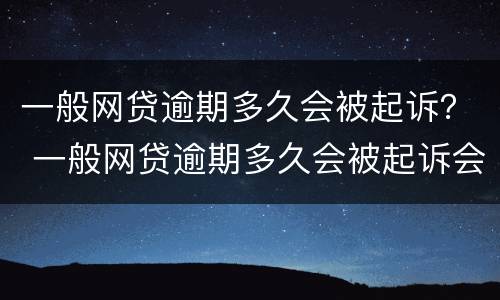 一般网贷逾期多久会被起诉？ 一般网贷逾期多久会被起诉会收到判决书一